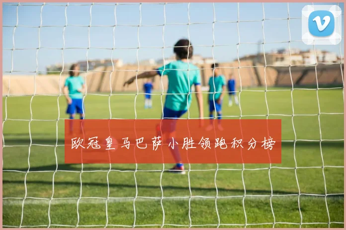欧冠皇马巴萨小胜领跑积分榜