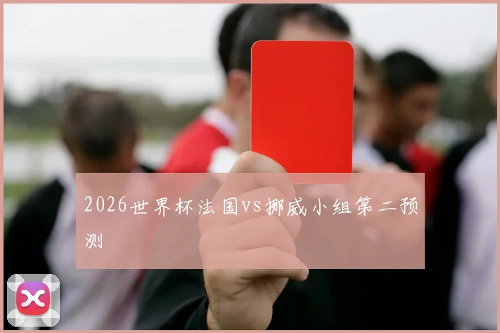 2026世界杯法国vs挪威小组第二预测