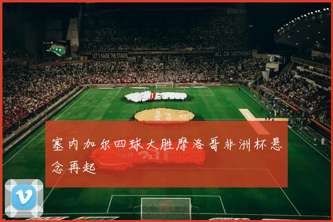 塞内加尔四球大胜摩洛哥非洲杯悬念再起