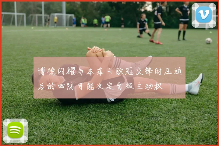 博德闪耀与本菲卡欧冠交锋时压迫后的回防可能决定晋级主动权