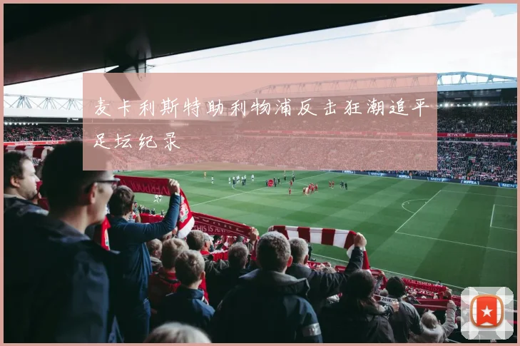 麦卡利斯特助利物浦反击狂潮追平足坛纪录