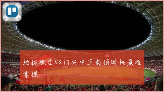 柏林联合vs门兴中卫前顶时机最难拿捏