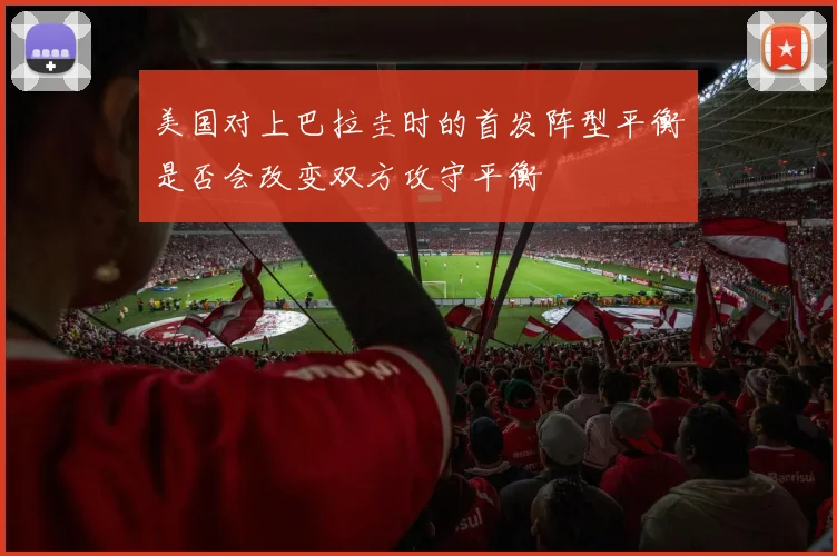 美国对上巴拉圭时的首发阵型平衡是否会改变双方攻守平衡
