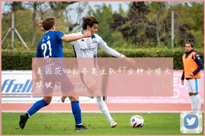 美因茨vs拉齐奥主队47分钟小将头球破门