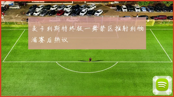 麦卡利斯特终极一舞禁区推射利物浦赛后热议