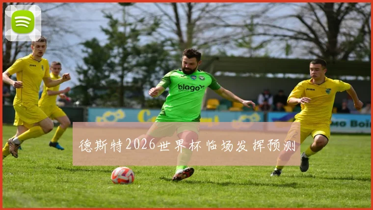 德斯特2026世界杯临场发挥预测